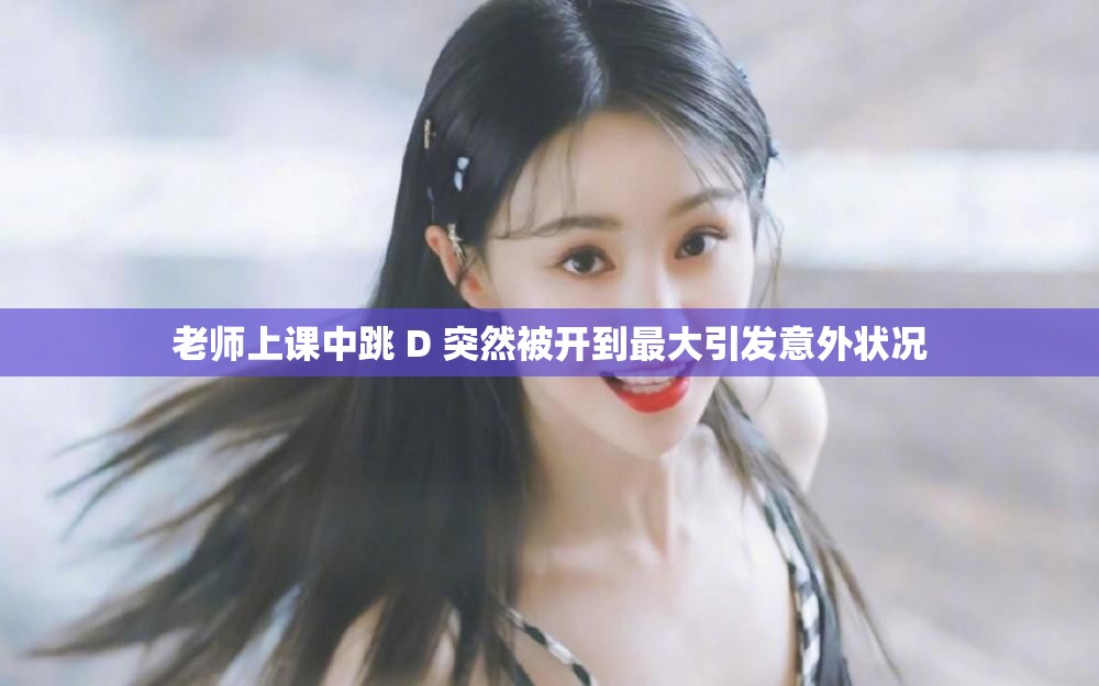 老师上课中跳 D 突然被开到最大引发意外状况