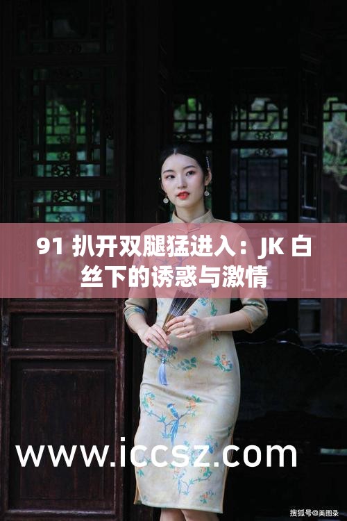 91 扒开双腿猛进入：JK 白丝下的诱惑与激情