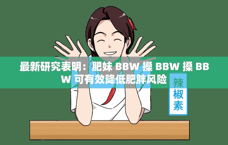 最新研究表明：肥妹 BBW 搡 BBW 搡 BBW 可有效降低肥胖风险