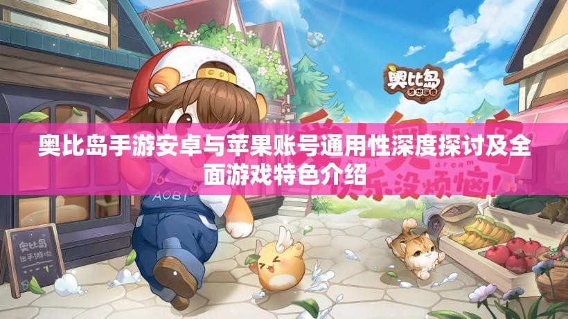 奥比岛手游安卓与苹果账号通用性深度探讨及全面游戏特色介绍