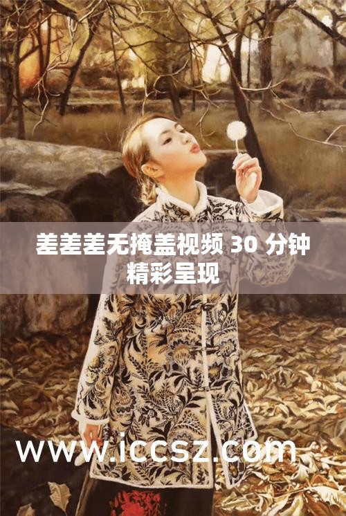 差差差无掩盖视频 30 分钟精彩呈现