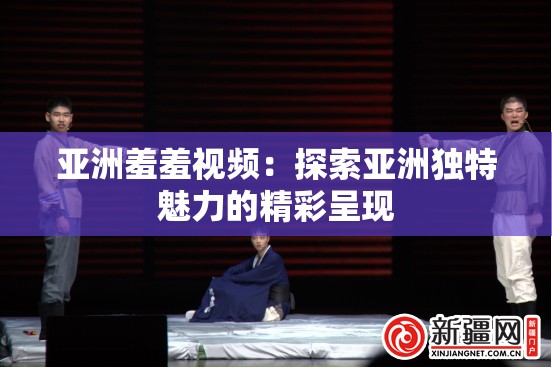 亚洲羞羞视频：探索亚洲独特魅力的精彩呈现