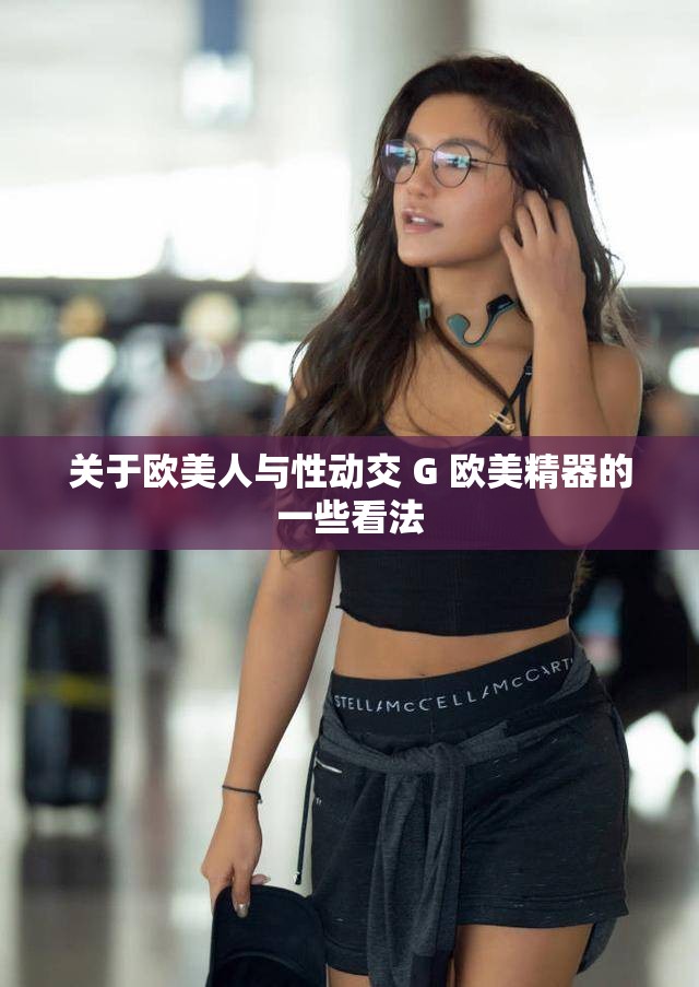 关于欧美人与性动交 G 欧美精器的一些看法