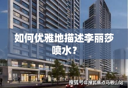 如何优雅地描述李丽莎喷水？