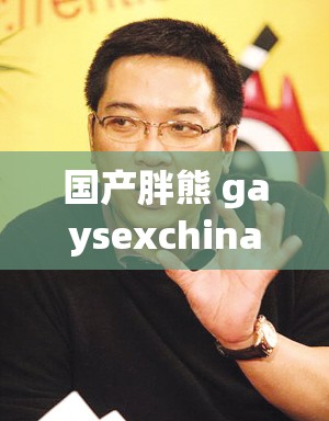 国产胖熊 gaysexchina 相关内容探讨及分析