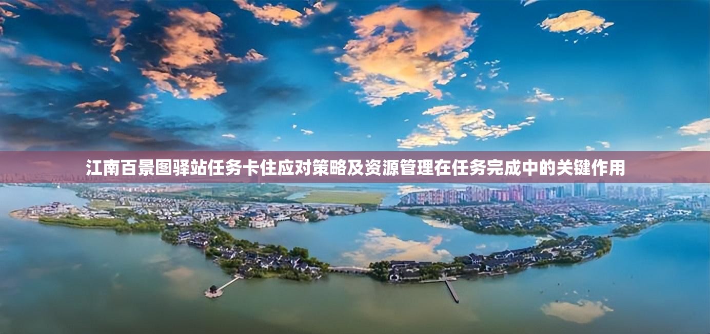 江南百景图驿站任务卡住应对策略及资源管理在任务完成中的关键作用