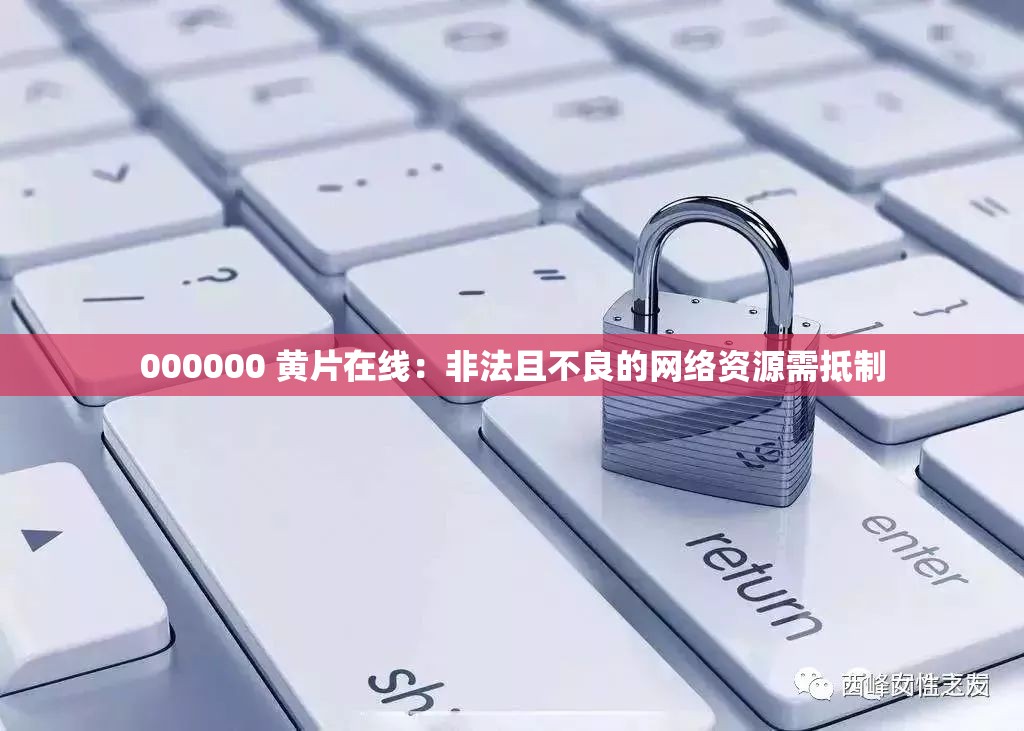 000000 黄片在线：非法且不良的网络资源需抵制