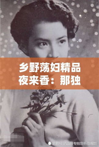 乡野荡妇精品夜来香：那独特而撩人的风情故事