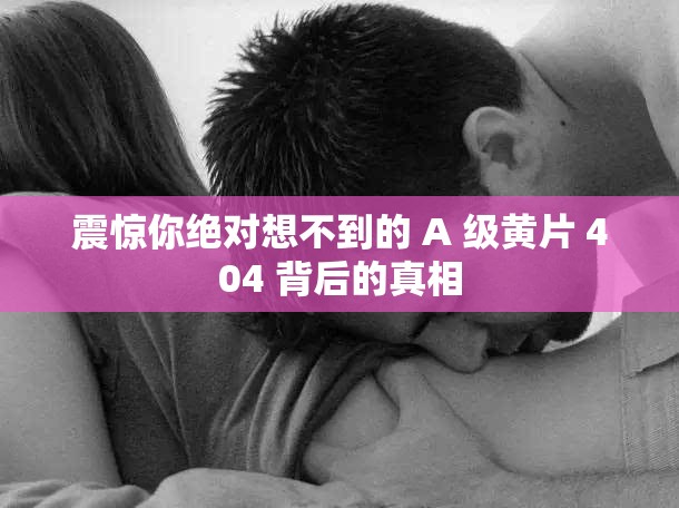 震惊你绝对想不到的 A 级黄片 404 背后的真相
