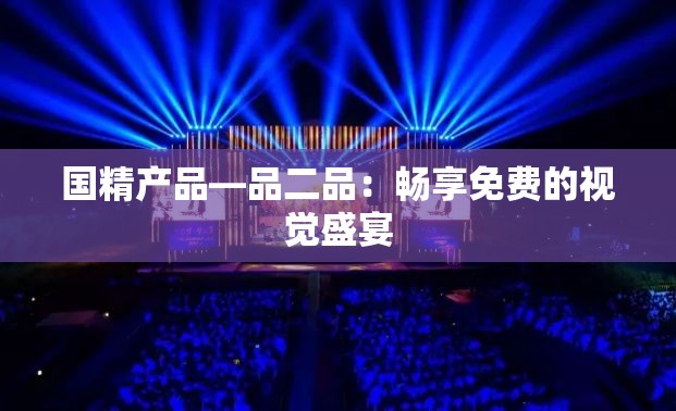 国精产品—品二品：畅享免费的视觉盛宴