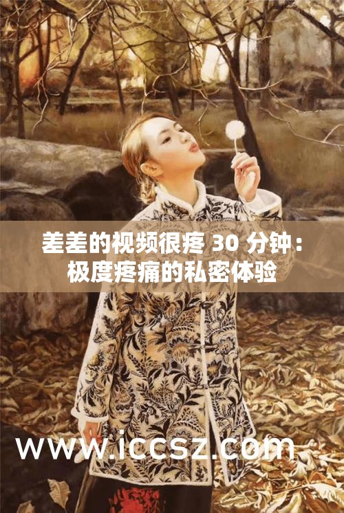 差差的视频很疼 30 分钟：极度疼痛的私密体验