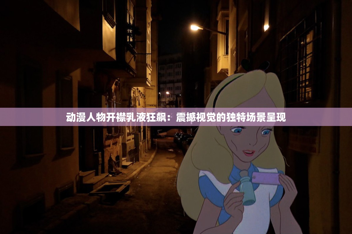 动漫人物开襟乳液狂飙：震撼视觉的独特场景呈现