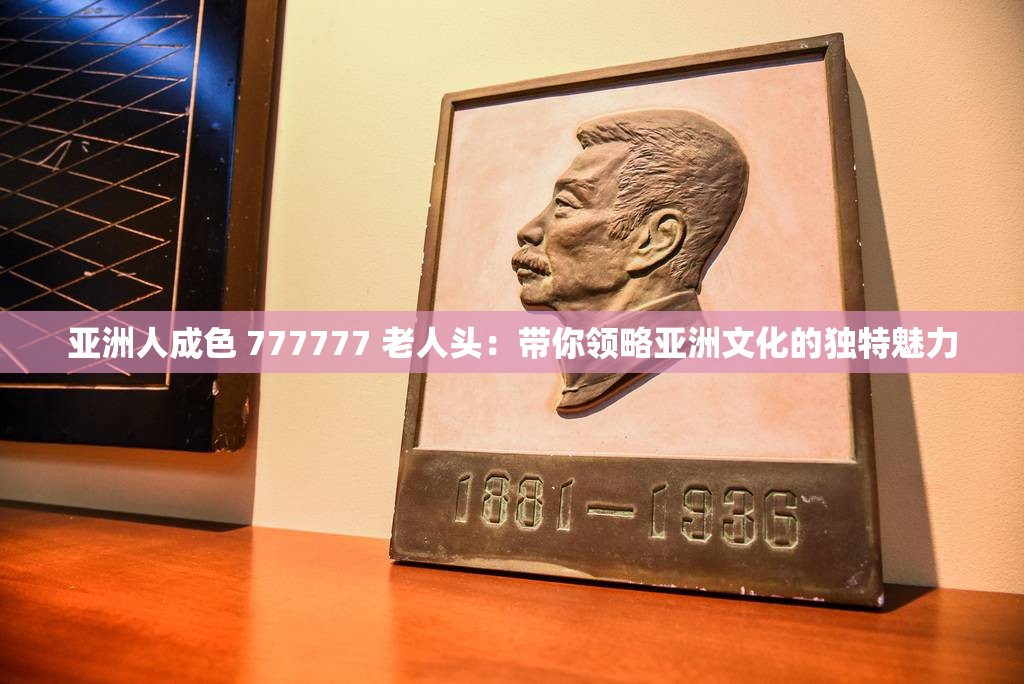 亚洲人成色 777777 老人头：带你领略亚洲文化的独特魅力