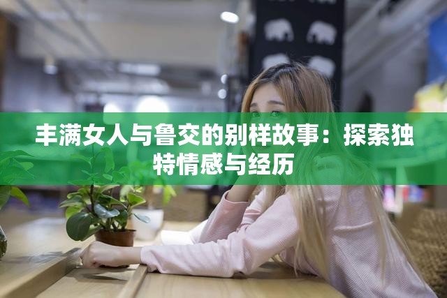 丰满女人与鲁交的别样故事：探索独特情感与经历