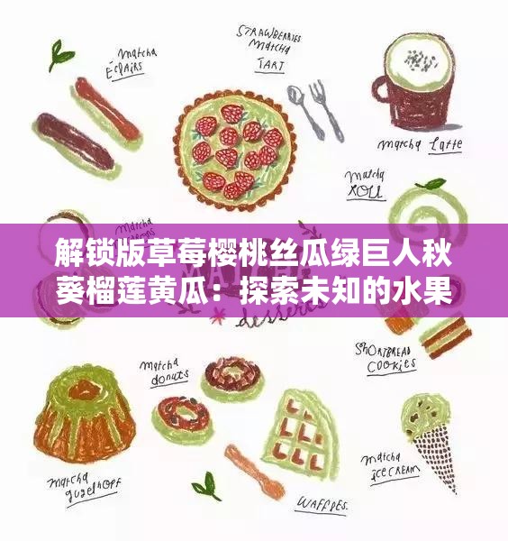 解锁版草莓樱桃丝瓜绿巨人秋葵榴莲黄瓜：探索未知的水果世界