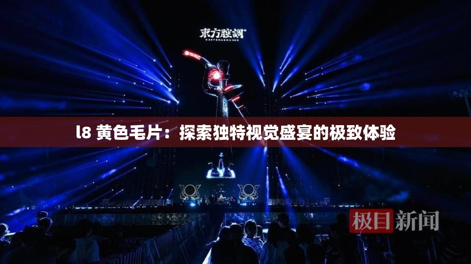 l8 黄色毛片：探索独特视觉盛宴的极致体验