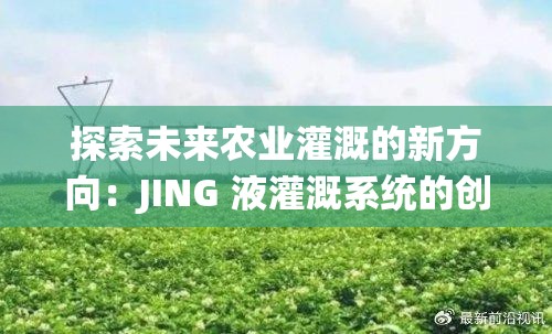 探索未来农业灌溉的新方向：JING 液灌溉系统的创新应用