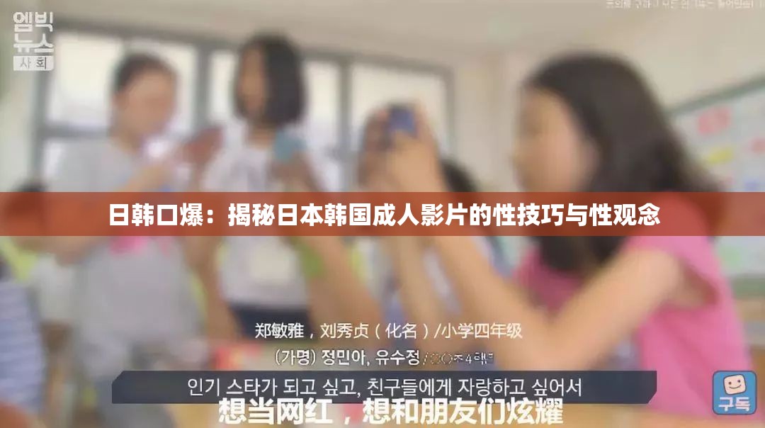 日韩口爆：揭秘日本韩国成人影片的性技巧与性观念
