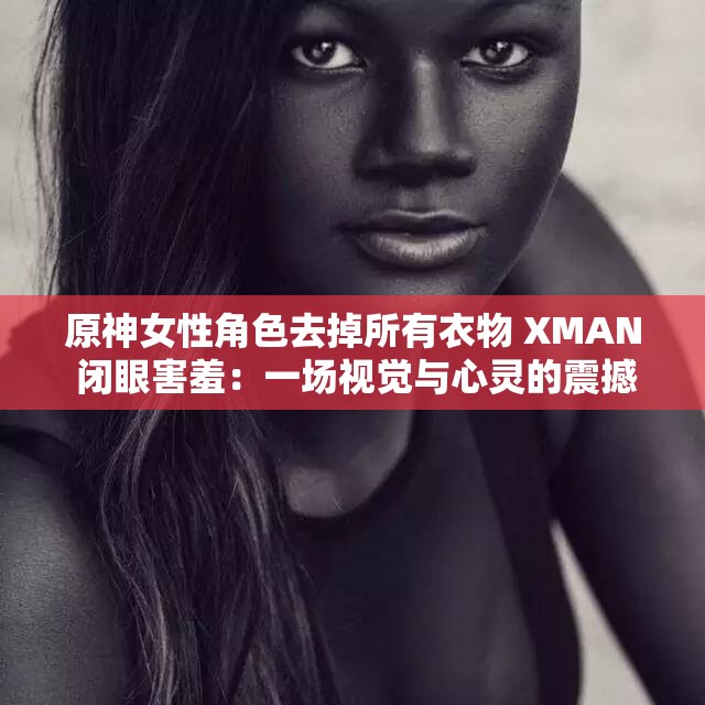 原神女性角色去掉所有衣物 XMAN 闭眼害羞：一场视觉与心灵的震撼之旅