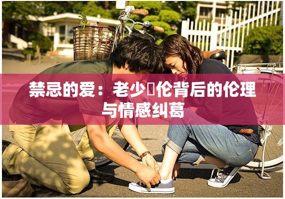 禁忌的爱：老少亂伦背后的伦理与情感纠葛