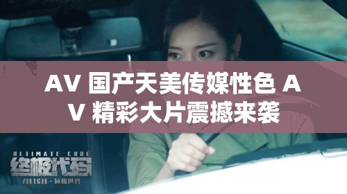 AV 国产天美传媒性色 AV 精彩大片震撼来袭