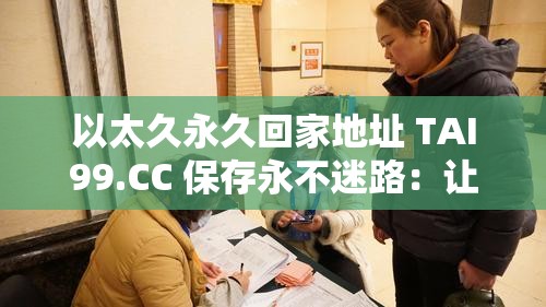 以太久永久回家地址 TAI99.CC 保存永不迷路：让你安心回家的永恒指引