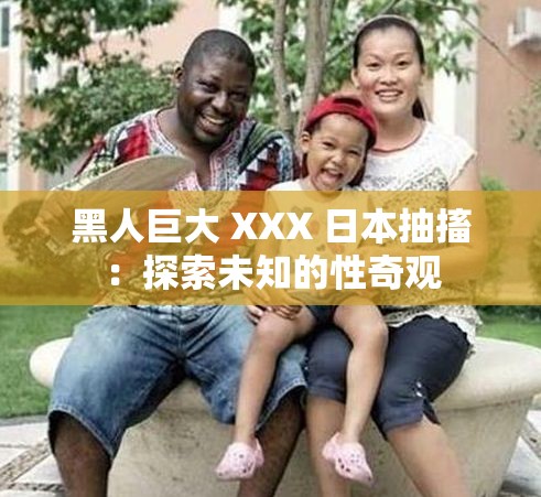 黑人巨大 XXX 日本抽搐：探索未知的性奇观