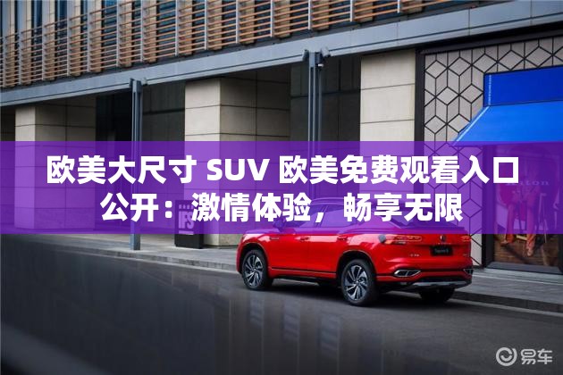 欧美大尺寸 SUV 欧美免费观看入口公开：激情体验，畅享无限