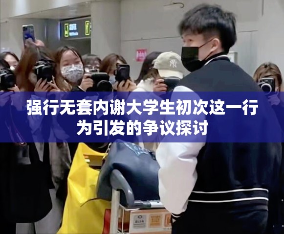 强行无套内谢大学生初次这一行为引发的争议探讨