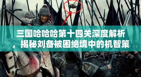 三国哈哈哈第十四关深度解析，揭秘刘备被困绝境中的机智策略与逃生之路