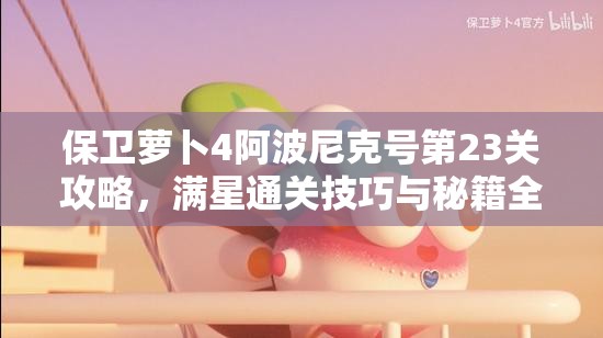 保卫萝卜4阿波尼克号第23关攻略，满星通关技巧与秘籍全面揭秘