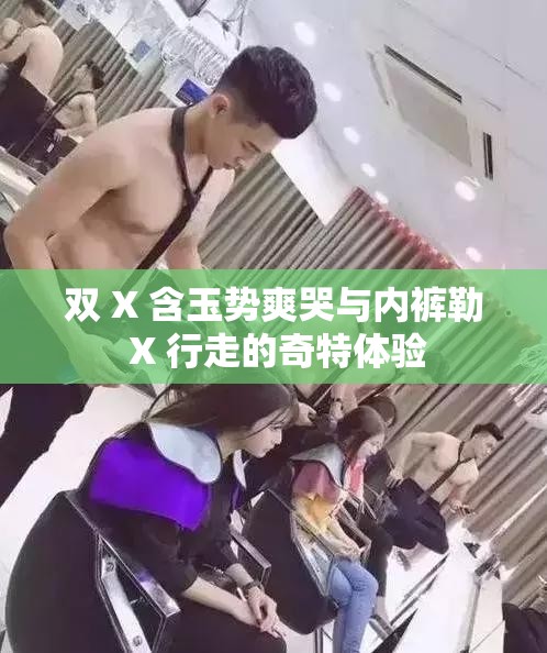 双 X 含玉势爽哭与内裤勒 X 行走的奇特体验