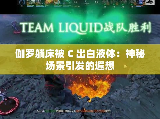 伽罗躺床被 C 出白液体：神秘场景引发的遐想