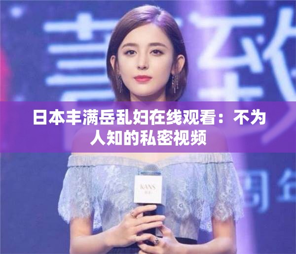 日本丰满岳乱妇在线观看：不为人知的私密视频