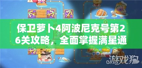保卫萝卜4阿波尼克号第26关攻略，全面掌握满星通关技巧与秘籍