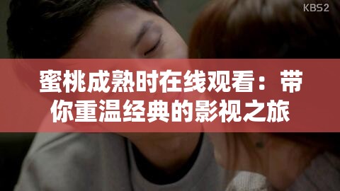 蜜桃成熟时在线观看：带你重温经典的影视之旅