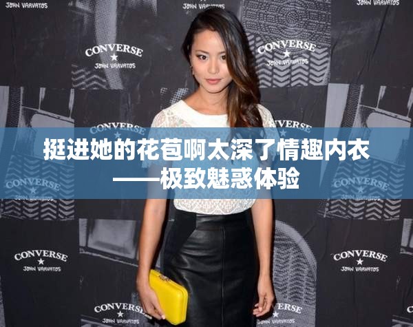 挺进她的花苞啊太深了情趣内衣——极致魅惑体验