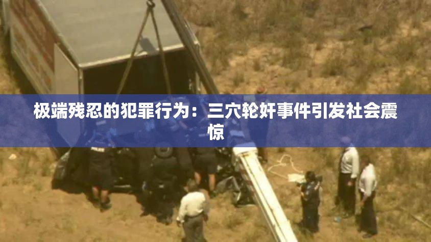 极端残忍的犯罪行为：三穴轮奸事件引发社会震惊