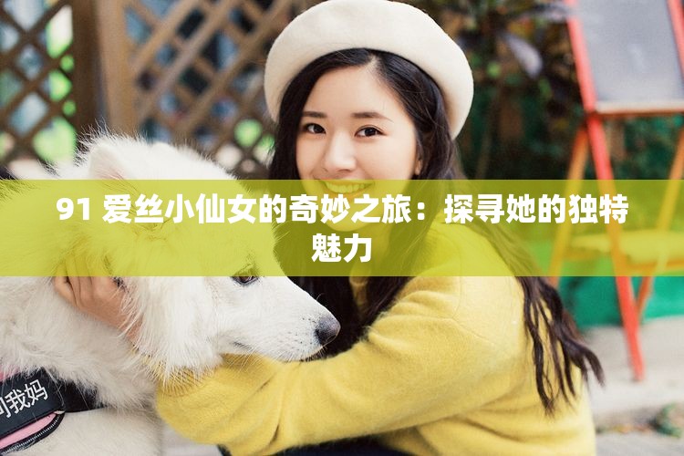 91 爱丝小仙女的奇妙之旅：探寻她的独特魅力