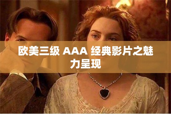 欧美三级 AAA 经典影片之魅力呈现