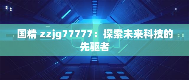 国精 zzjg77777：探索未来科技的先驱者