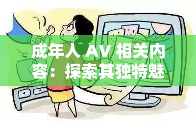 成年人 AV 相关内容：探索其独特魅力与影响