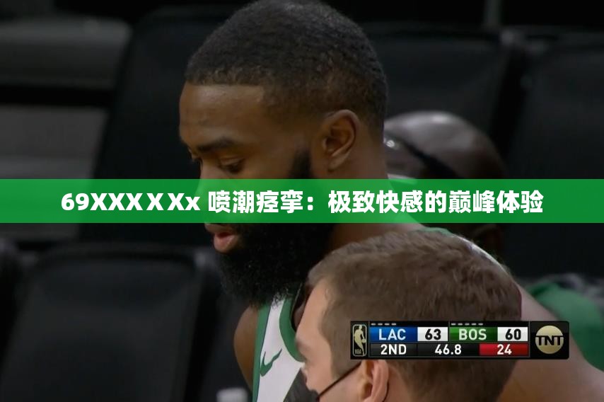 69XXXⅩXx 喷潮痉挛：极致快感的巅峰体验