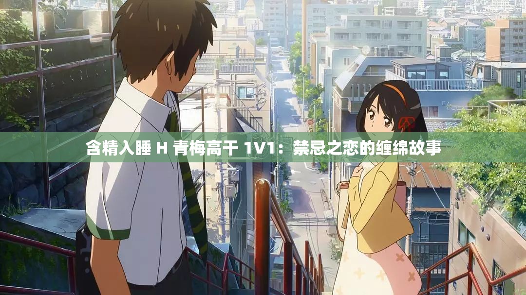 含精入睡 H 青梅高干 1V1：禁忌之恋的缠绵故事