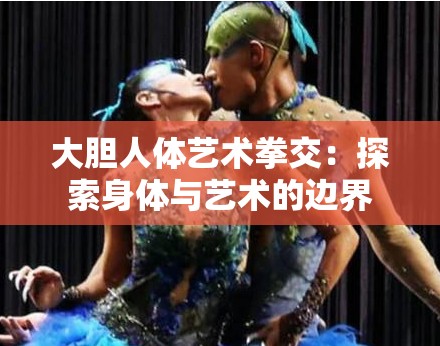大胆人体艺术拳交：探索身体与艺术的边界