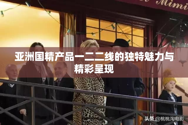 亚洲国精产品一二二线的独特魅力与精彩呈现