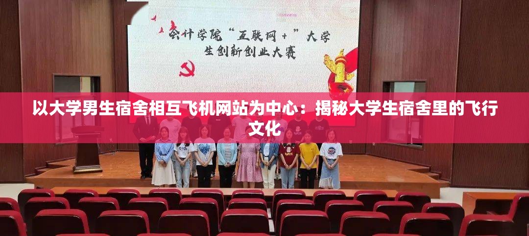 以大学男生宿舍相互飞机网站为中心：揭秘大学生宿舍里的飞行文化