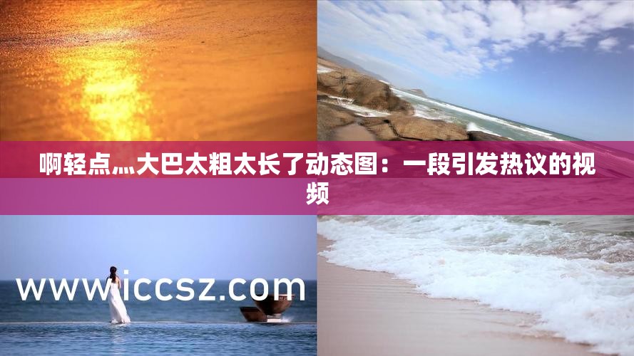 啊轻点灬大巴太粗太长了动态图：一段引发热议的视频