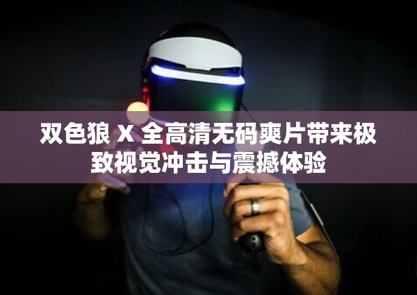 双色狼 X 全高清无码爽片带来极致视觉冲击与震撼体验