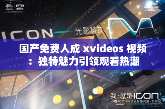 国产免费人成 xvideos 视频：独特魅力引领观看热潮